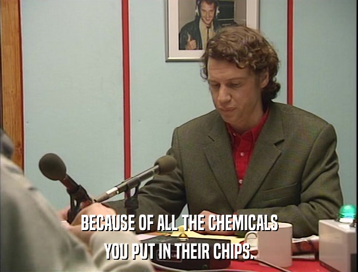 BECAUSE OF ALL THE CHEMICALS YOU PUT IN THEIR CHIPS. 