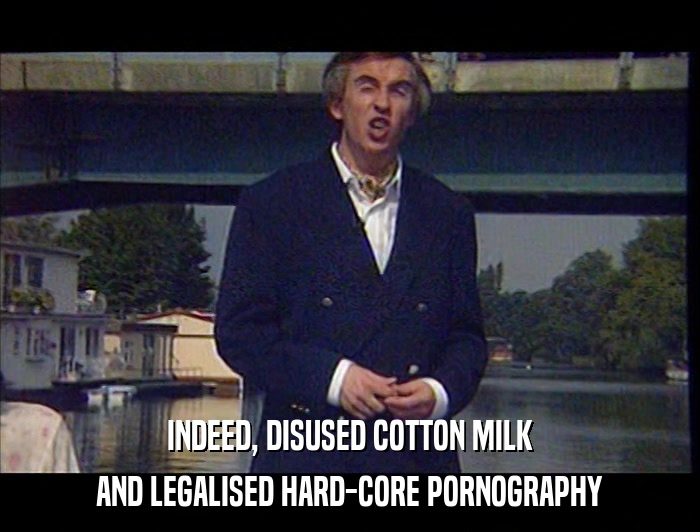 INDEED, DISUSED COTTON MILK AND LEGALISED HARD-CORE PORNOGRAPHY 