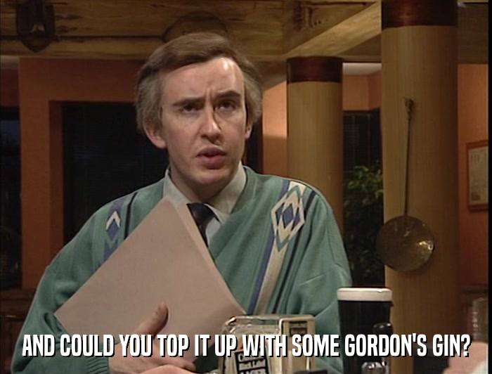 AND COULD YOU TOP IT UP WITH SOME GORDON'S GIN?  
