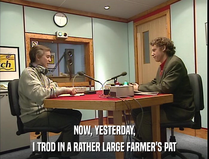 NOW, YESTERDAY, I TROD IN A RATHER LARGE FARMER'S PAT 