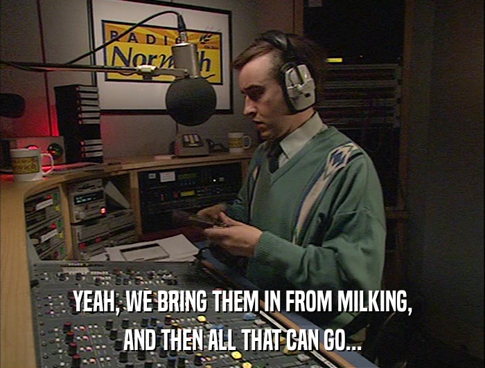 YEAH, WE BRING THEM IN FROM MILKING, AND THEN ALL THAT CAN GO... 
