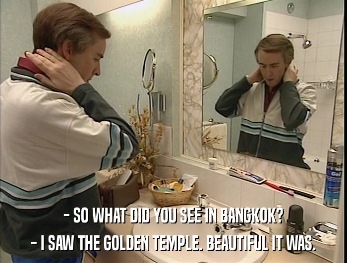 - SO WHAT DID YOU SEE IN BANGKOK? - I SAW THE GOLDEN TEMPLE. BEAUTIFUL IT WAS. 