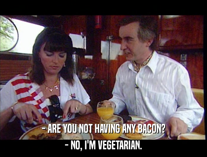 - ARE YOU NOT HAVING ANY BACON? - NO, I'M VEGETARIAN. 