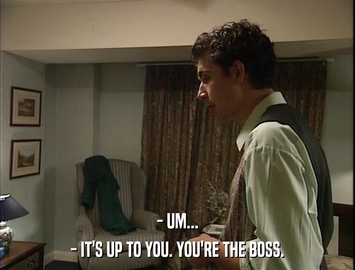 - UM... - IT'S UP TO YOU. YOU'RE THE BOSS. 