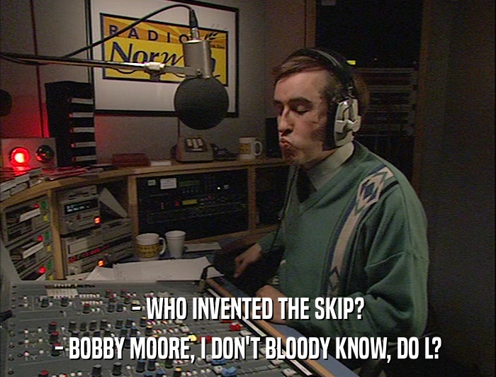- WHO INVENTED THE SKIP? - BOBBY MOORE, I DON'T BLOODY KNOW, DO L? 