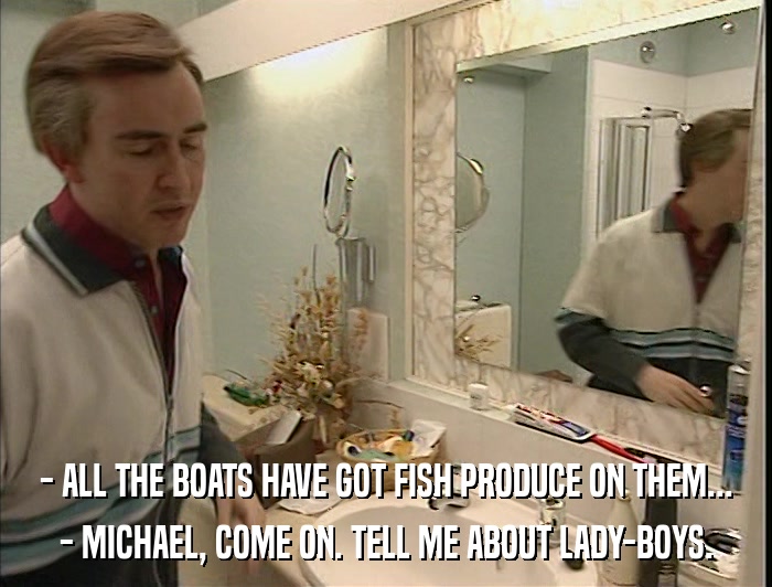 - ALL THE BOATS HAVE GOT FISH PRODUCE ON THEM... - MICHAEL, COME ON. TELL ME ABOUT LADY-BOYS. 