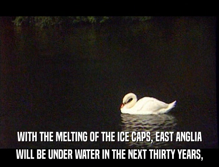 WITH THE MELTING OF THE ICE CAPS, EAST ANGLIA WILL BE UNDER WATER IN THE NEXT THIRTY YEARS, 