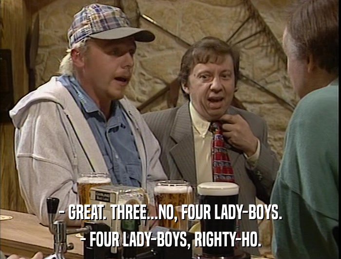 - GREAT. THREE...NO, FOUR LADY-BOYS. - FOUR LADY-BOYS, RIGHTY-HO. 