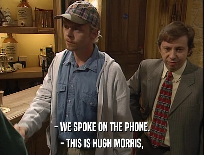 - WE SPOKE ON THE PHONE. - THIS IS HUGH MORRIS, 