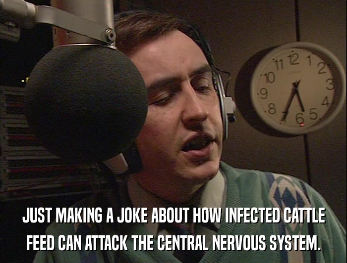 JUST MAKING A JOKE ABOUT HOW INFECTED CATTLE FEED CAN ATTACK THE CENTRAL NERVOUS SYSTEM. 
