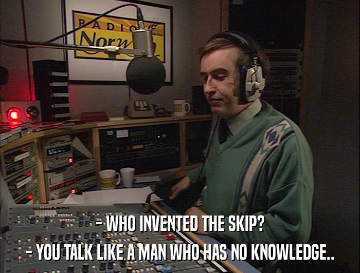 - WHO INVENTED THE SKIP? - YOU TALK LIKE A MAN WHO HAS NO KNOWLEDGE.. 