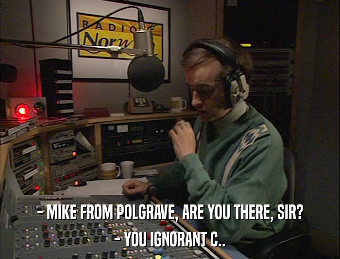 - MIKE FROM POLGRAVE, ARE YOU THERE, SIR? - YOU IGNORANT C.. 