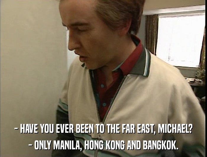 - HAVE YOU EVER BEEN TO THE FAR EAST, MICHAEL? - ONLY MANILA, HONG KONG AND BANGKOK. 