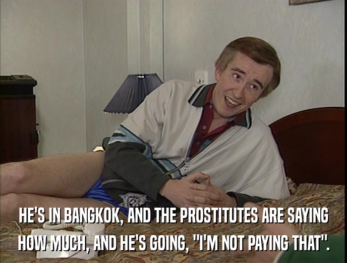 HE'S IN BANGKOK, AND THE PROSTITUTES ARE SAYING HOW MUCH, AND HE'S GOING, 