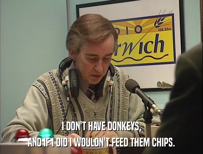 I DON'T HAVE DONKEYS, AND IF I DID I WOULDN'T FEED THEM CHIPS. 