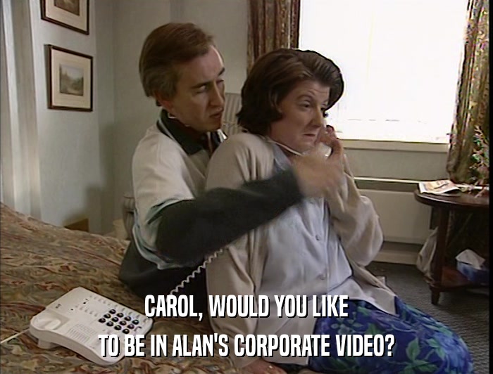 CAROL, WOULD YOU LIKE TO BE IN ALAN'S CORPORATE VIDEO? 