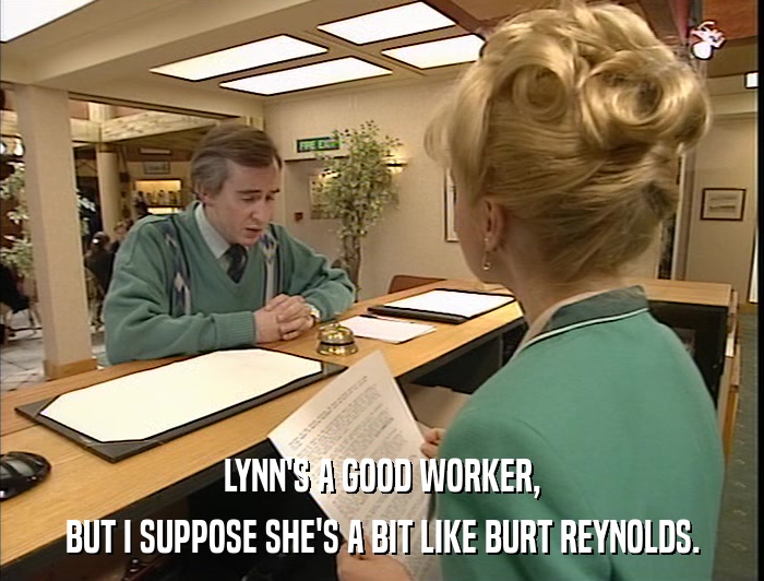 LYNN'S A GOOD WORKER, BUT I SUPPOSE SHE'S A BIT LIKE BURT REYNOLDS. 