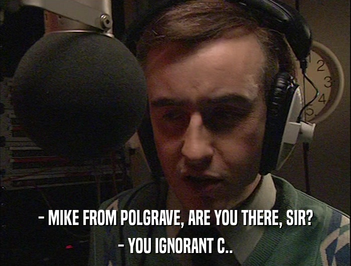 - MIKE FROM POLGRAVE, ARE YOU THERE, SIR? - YOU IGNORANT C.. 