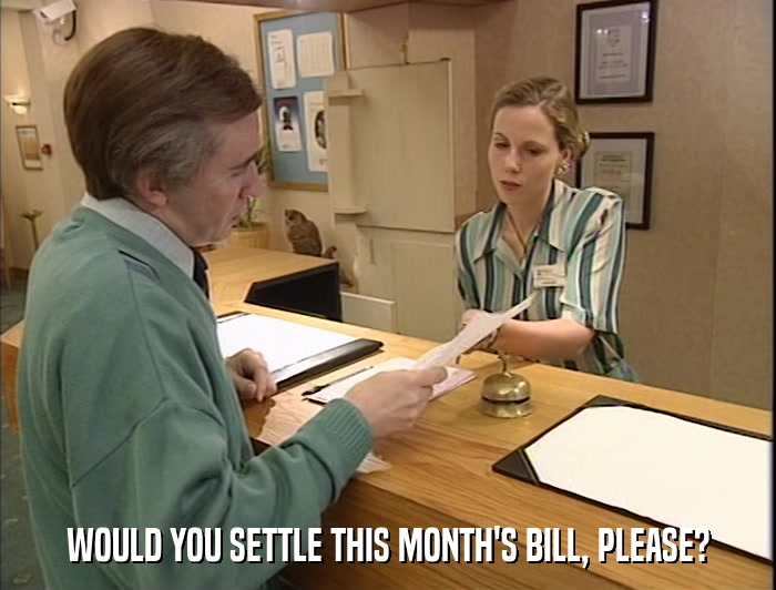 WOULD YOU SETTLE THIS MONTH'S BILL, PLEASE?  