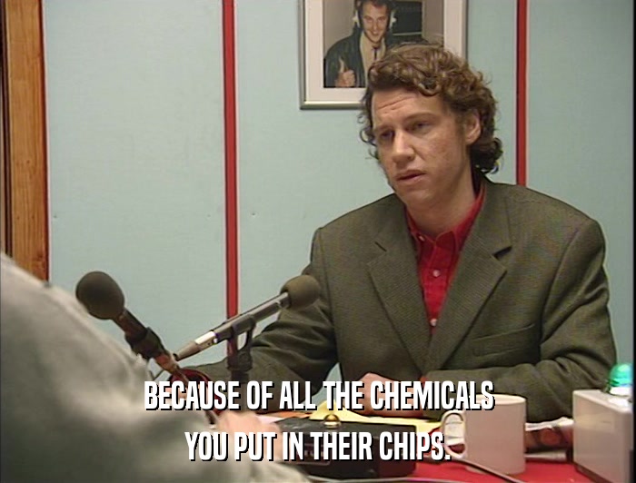 BECAUSE OF ALL THE CHEMICALS YOU PUT IN THEIR CHIPS. 