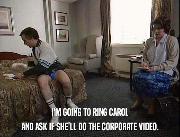 I'M GOING TO RING CAROL AND ASK IF SHE'LL DO THE CORPORATE VIDEO. 