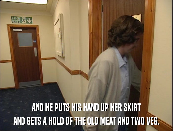 AND HE PUTS HIS HAND UP HER SKIRT AND GETS A HOLD OF THE OLD MEAT AND TWO VEG. 