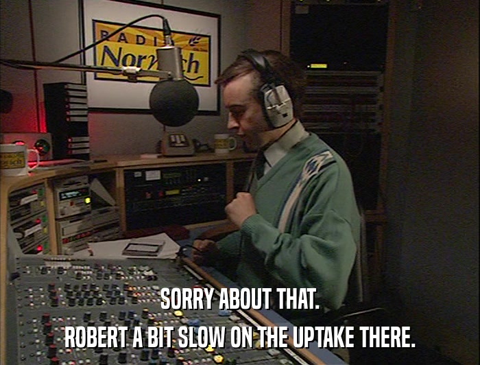 SORRY ABOUT THAT. ROBERT A BIT SLOW ON THE UPTAKE THERE. 