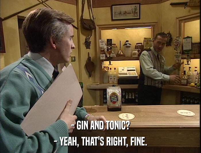 - GIN AND TONIC? - YEAH, THAT'S RIGHT, FINE. 