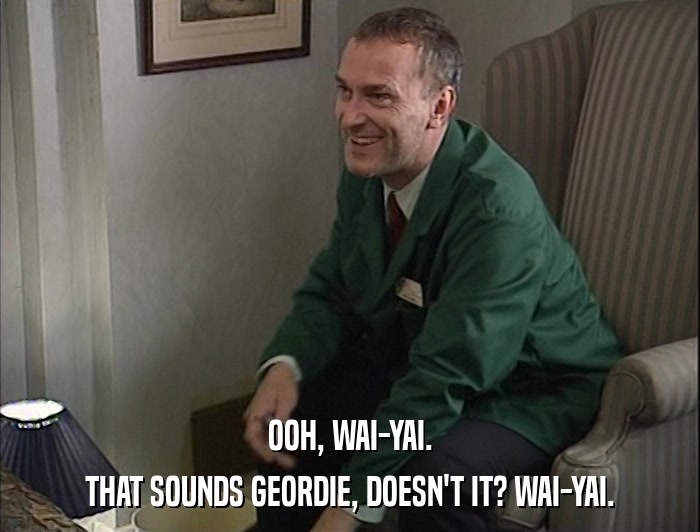 OOH, WAI-YAI. THAT SOUNDS GEORDIE, DOESN'T IT? WAI-YAI. 