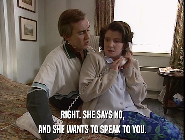 RIGHT. SHE SAYS NO, AND SHE WANTS TO SPEAK TO YOU. 
