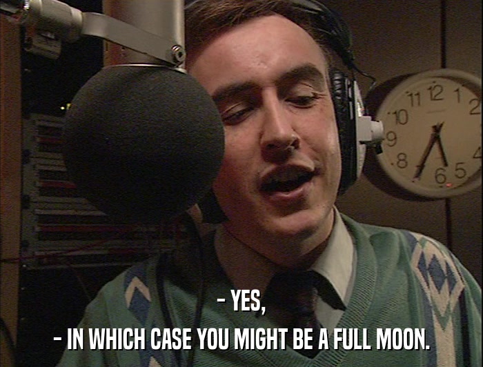 - YES, - IN WHICH CASE YOU MIGHT BE A FULL MOON. 