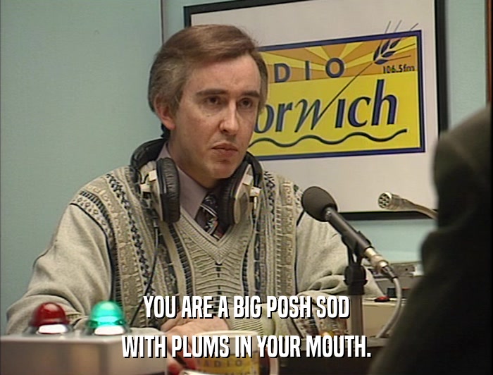 YOU ARE A BIG POSH SOD WITH PLUMS IN YOUR MOUTH. 