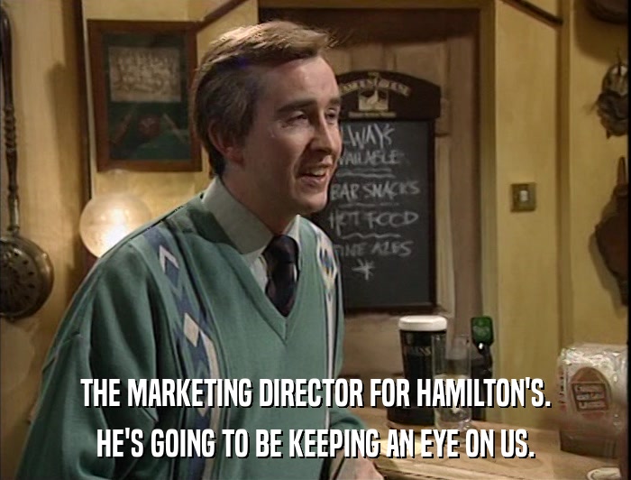 THE MARKETING DIRECTOR FOR HAMILTON'S. HE'S GOING TO BE KEEPING AN EYE ON US. 