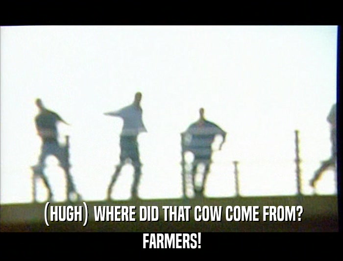 (HUGH) WHERE DID THAT COW COME FROM? FARMERS! 