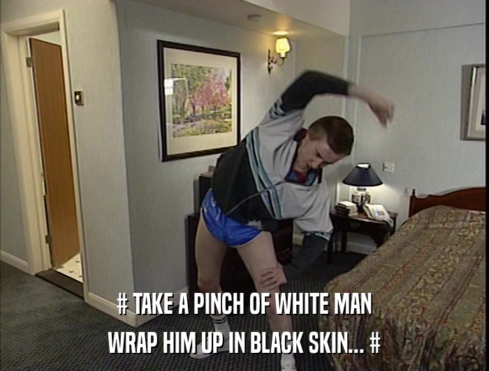 # TAKE A PINCH OF WHITE MAN WRAP HIM UP IN BLACK SKIN... # 