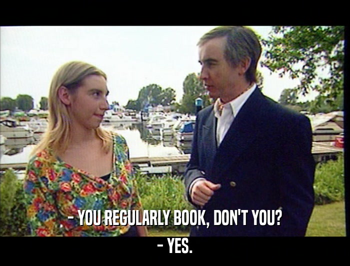 - YOU REGULARLY BOOK, DON'T YOU? - YES. 