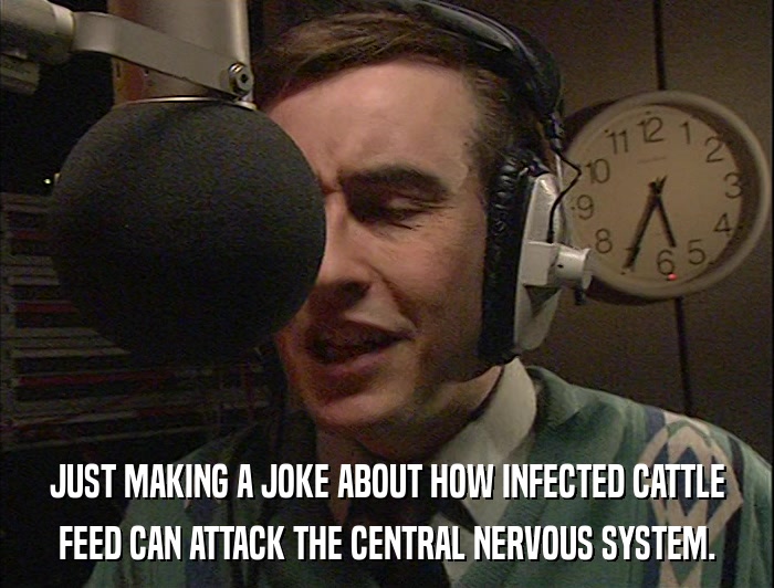 JUST MAKING A JOKE ABOUT HOW INFECTED CATTLE FEED CAN ATTACK THE CENTRAL NERVOUS SYSTEM. 