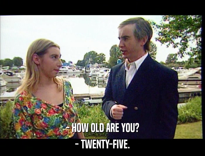 - HOW OLD ARE YOU? - TWENTY-FIVE. 