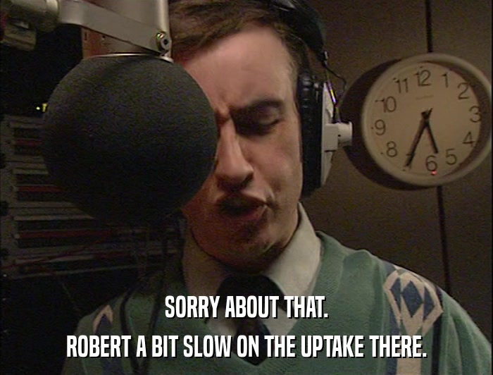 SORRY ABOUT THAT. ROBERT A BIT SLOW ON THE UPTAKE THERE. 