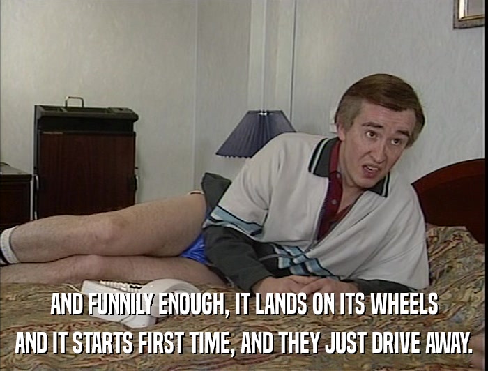 AND FUNNILY ENOUGH, IT LANDS ON ITS WHEELS AND IT STARTS FIRST TIME, AND THEY JUST DRIVE AWAY. 