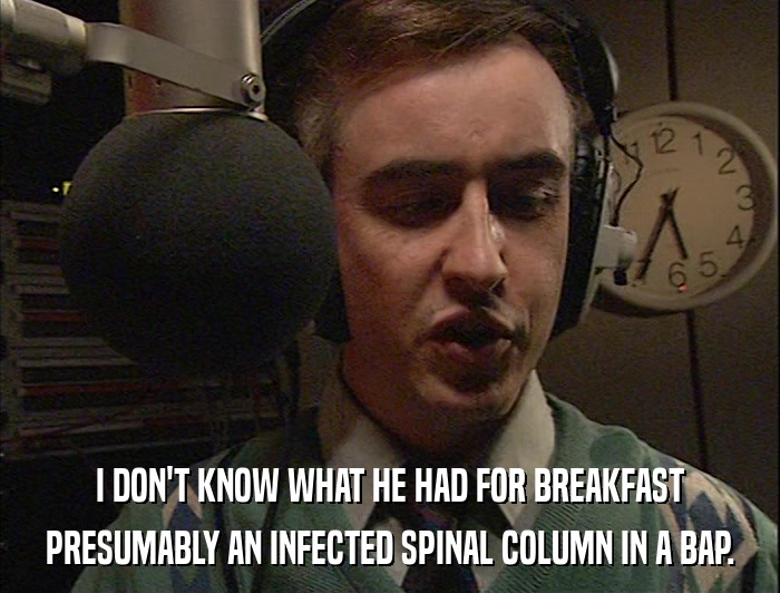 I DON'T KNOW WHAT HE HAD FOR BREAKFAST PRESUMABLY AN INFECTED SPINAL COLUMN IN A BAP. 