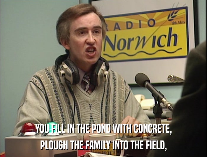 YOU FILL IN THE POND WITH CONCRETE, PLOUGH THE FAMILY INTO THE FIELD, 