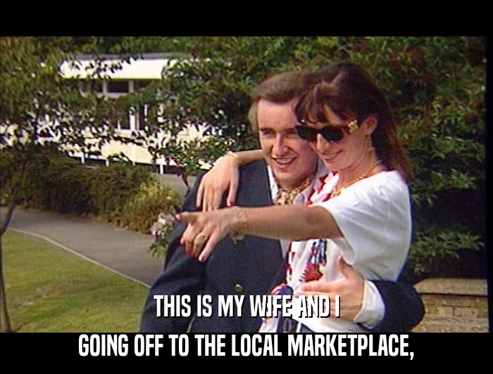 THIS IS MY WIFE AND I GOING OFF TO THE LOCAL MARKETPLACE, 