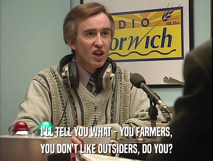 I'LL TELL YOU WHAT - YOU FARMERS, YOU DON'T LIKE OUTSIDERS, DO YOU? 