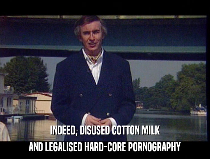INDEED, DISUSED COTTON MILK AND LEGALISED HARD-CORE PORNOGRAPHY 