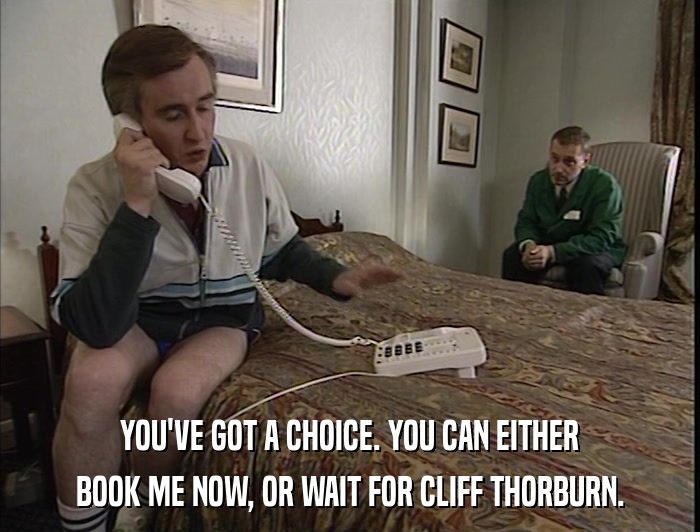 YOU'VE GOT A CHOICE. YOU CAN EITHER BOOK ME NOW, OR WAIT FOR CLIFF THORBURN. 