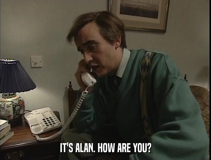 IT'S ALAN. HOW ARE YOU?  