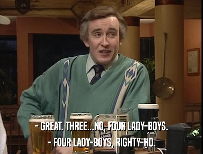 - GREAT. THREE...NO, FOUR LADY-BOYS. - FOUR LADY-BOYS, RIGHTY-HO. 
