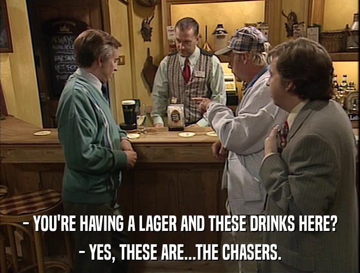 - YOU'RE HAVING A LAGER AND THESE DRINKS HERE? - YES, THESE ARE...THE CHASERS. 