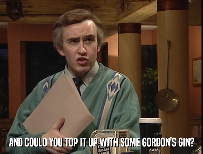 AND COULD YOU TOP IT UP WITH SOME GORDON'S GIN?  
